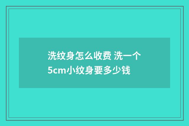 洗纹身怎么收费 洗一个5cm小纹身要多少钱
