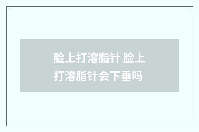 脸上打溶脂针 脸上打溶脂针会下垂吗