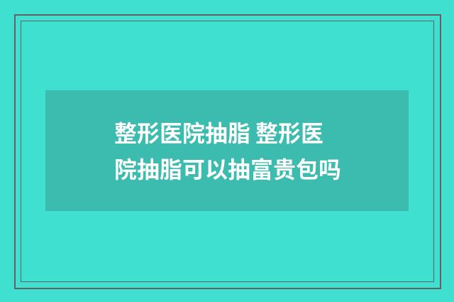 整形医院抽脂 整形医院抽脂可以抽富贵包吗