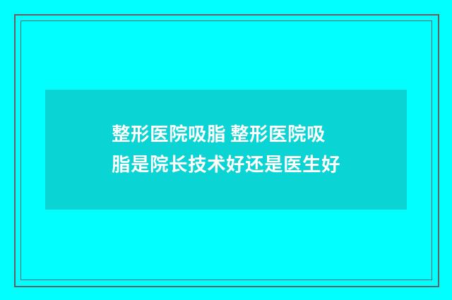 整形医院吸脂 整形医院吸脂是院长技术好还是医生好