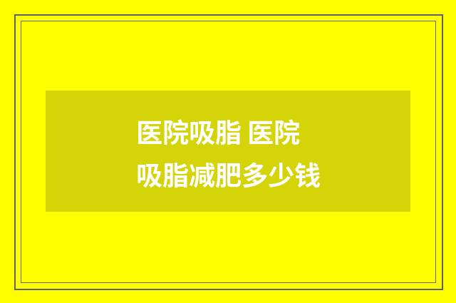 医院吸脂 医院吸脂减肥多少钱