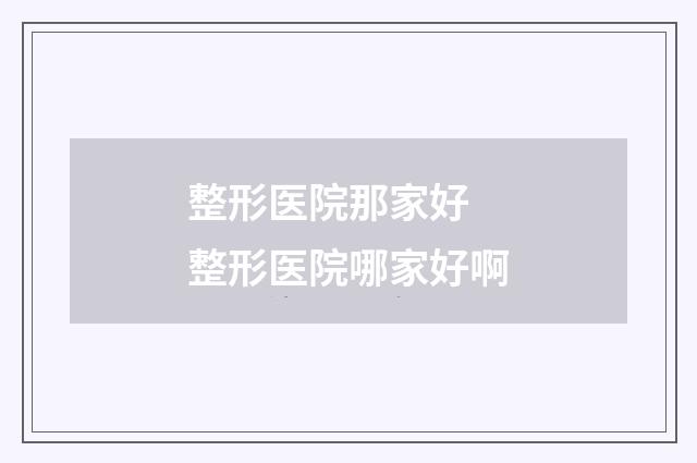 整形医院那家好 整形医院哪家好啊
