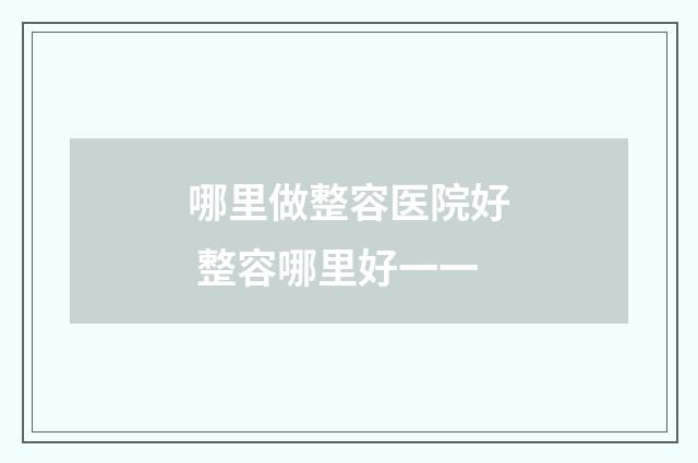 哪里做整容医院好 整容哪里好一一