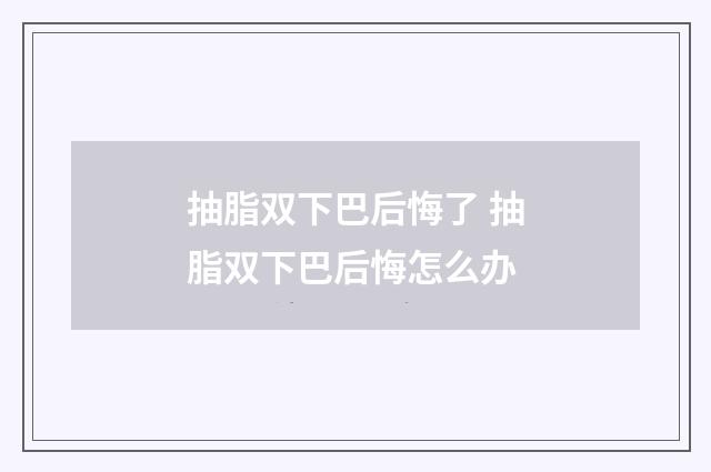 抽脂双下巴后悔了 抽脂双下巴后悔怎么办