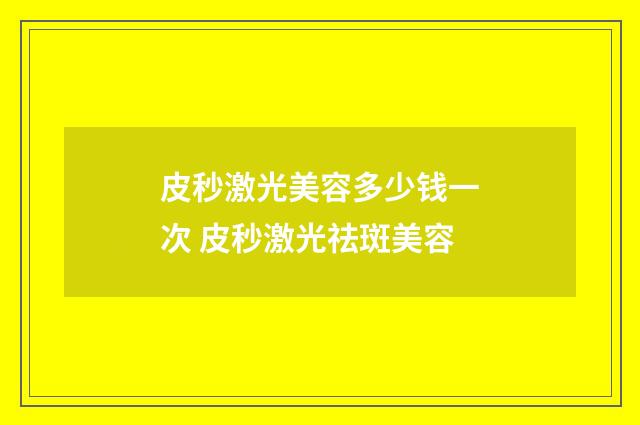 皮秒激光美容多少钱一次 皮秒激光祛斑美容