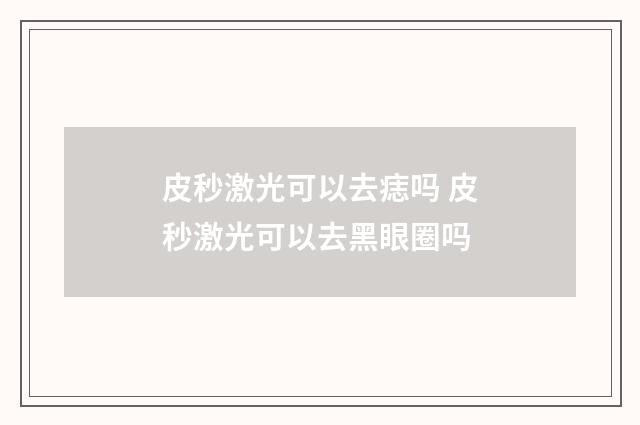 皮秒激光可以去痣吗 皮秒激光可以去黑眼圈吗