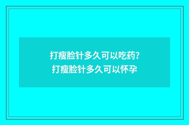 打瘦脸针多久可以吃药？ 打瘦脸针多久可以怀孕