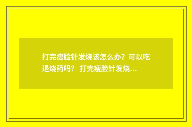 打完瘦脸针发烧该怎么办？可以吃退烧药吗？ 打完瘦脸针发烧了怎么办