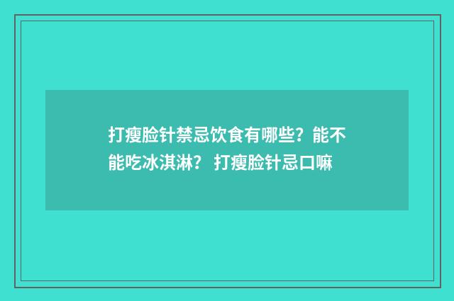 打瘦脸针禁忌饮食有哪些？能不能吃冰淇淋？ 打瘦脸针忌口嘛