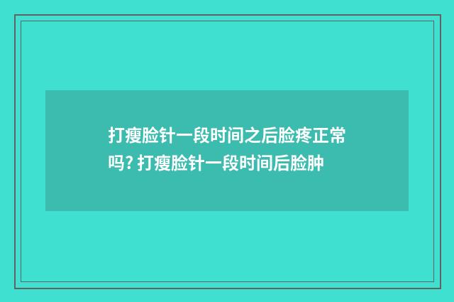 打瘦脸针一段时间之后脸疼正常吗? 打瘦脸针一段时间后脸肿