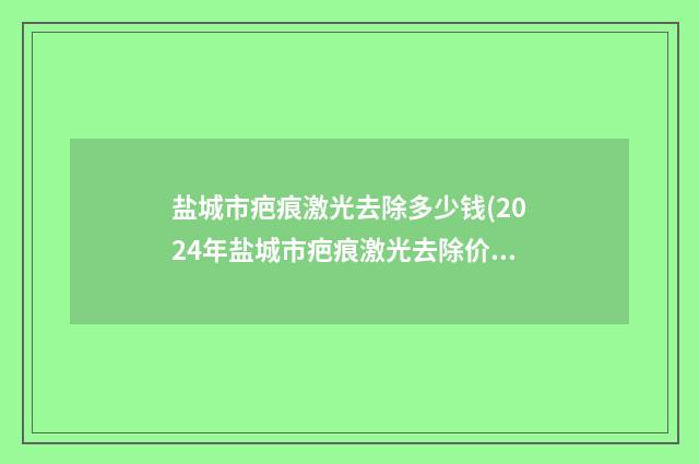 盐城市疤痕激光去除多少钱(2024年盐城市疤痕激光去除价格价位表官方正规2024)