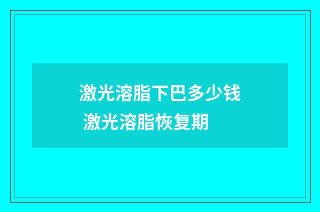 激光溶脂下巴多少钱 激光溶脂恢复期