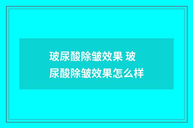 玻尿酸除皱效果 玻尿酸除皱效果怎么样