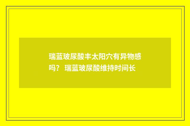 瑞蓝玻尿酸丰太阳穴有异物感吗？ 瑞蓝玻尿酸维持时间长