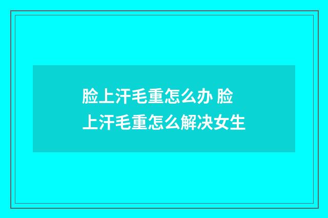 脸上汗毛重怎么办 脸上汗毛重怎么解决女生