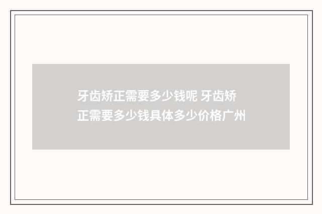 牙齿矫正需要多少钱呢 牙齿矫正需要多少钱具体多少价格广州