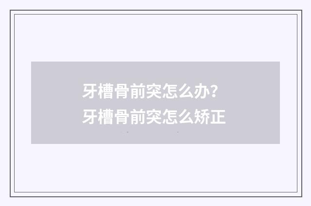 牙槽骨前突怎么办？ 牙槽骨前突怎么矫正
