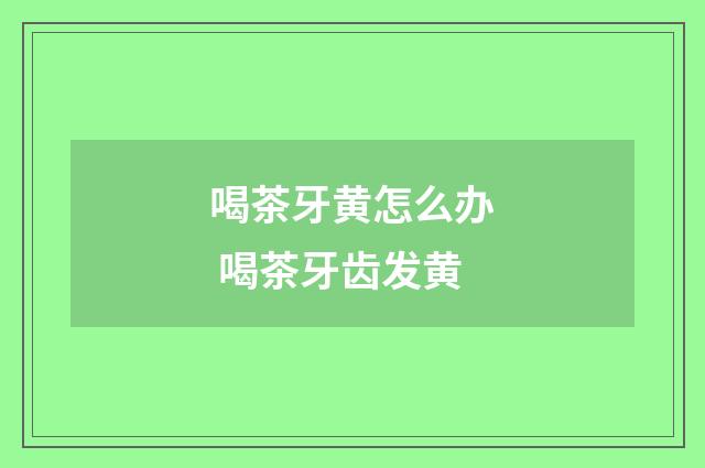 喝茶牙黄怎么办 喝茶牙齿发黄