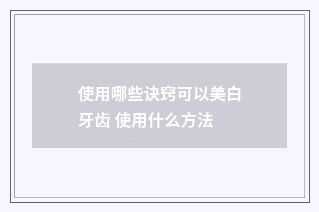 使用哪些诀窍可以美白牙齿 使用什么方法