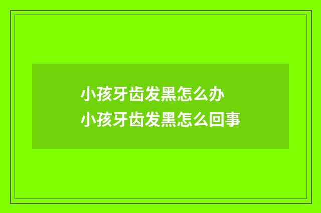 小孩牙齿发黑怎么办 小孩牙齿发黑怎么回事