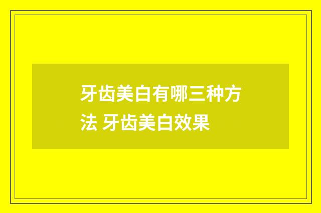 牙齿美白有哪三种方法 牙齿美白效果