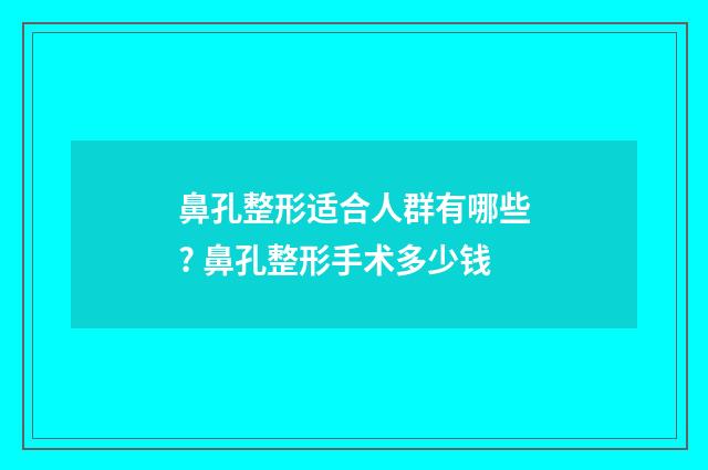 鼻孔整形适合人群有哪些? 鼻孔整形手术多少钱