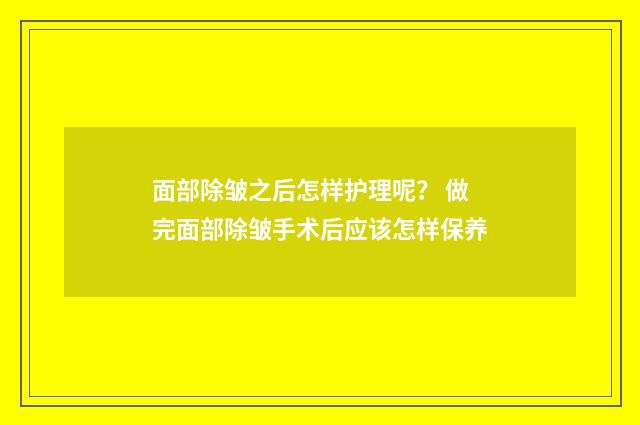 面部除皱之后怎样护理呢？ 做完面部除皱手术后应该怎样保养
