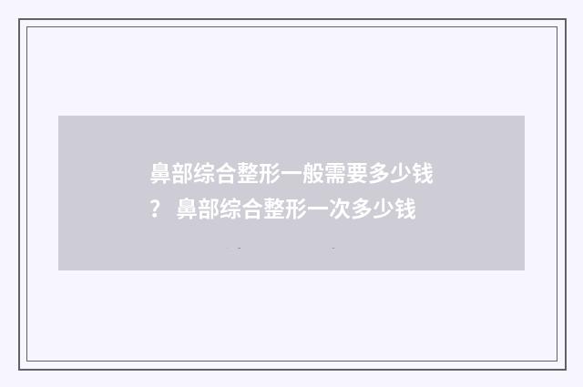 鼻部综合整形一般需要多少钱？ 鼻部综合整形一次多少钱