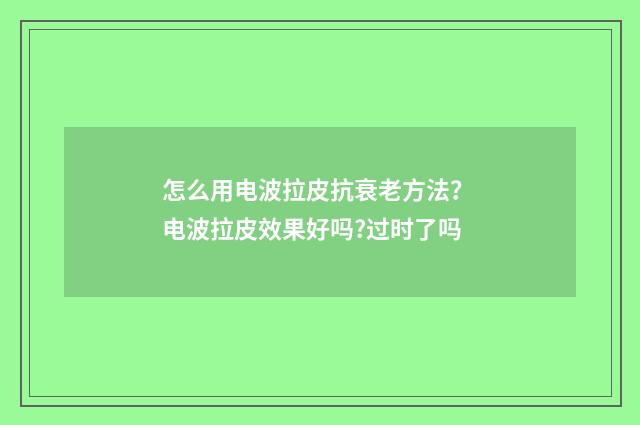 怎么用电波拉皮抗衰老方法？ 电波拉皮效果好吗?过时了吗
