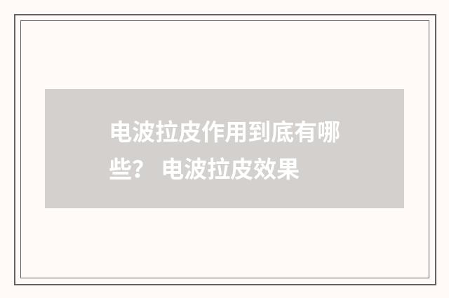 电波拉皮作用到底有哪些？ 电波拉皮效果