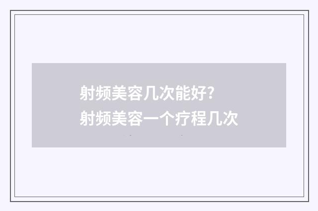 射频美容几次能好? 射频美容一个疗程几次