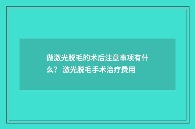 做激光脱毛的术后注意事项有什么? 激光脱毛手术治疗费用
