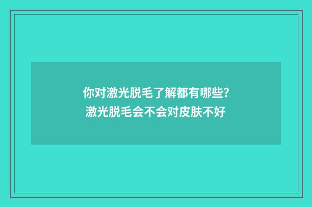 你对激光脱毛了解都有哪些？ 激光脱毛会不会对皮肤不好