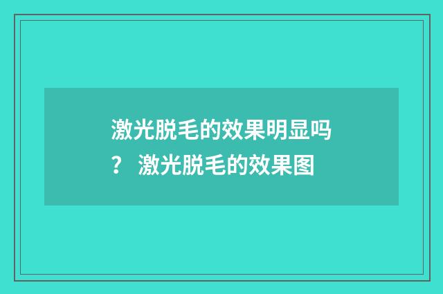 激光脱毛的效果明显吗？ 激光脱毛的效果图