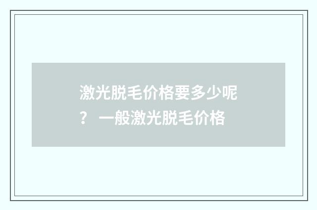 激光脱毛价格要多少呢？ 一般激光脱毛价格