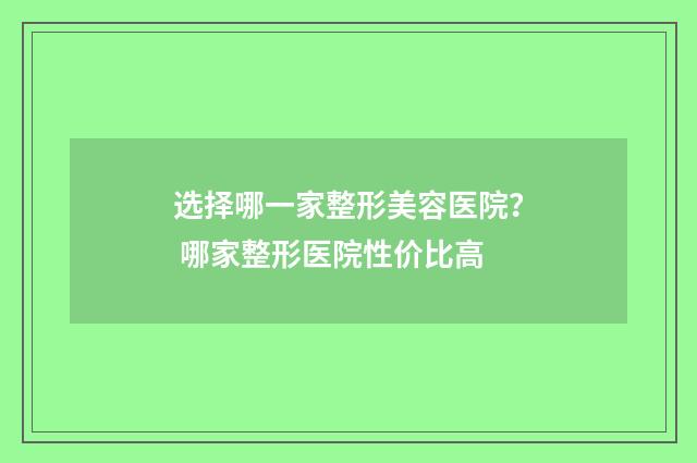 选择哪一家整形美容医院？ 哪家整形医院性价比高