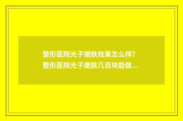 整形医院光子嫩肤效果怎么样? 整形医院光子嫩肤几百块能做吗
