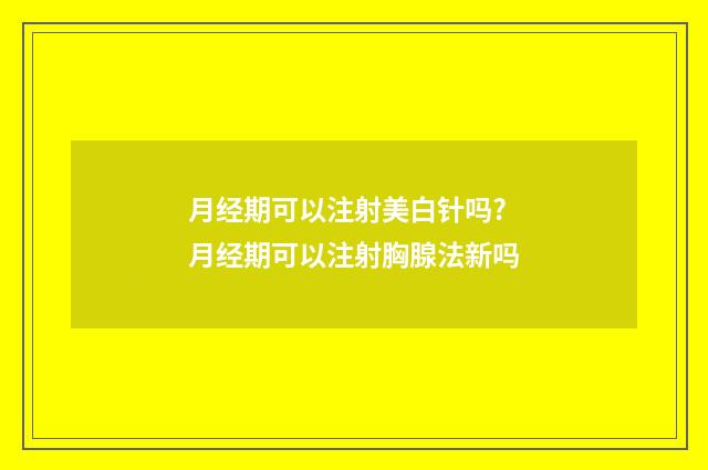 月经期可以注射美白针吗? 月经期可以注射胸腺法新吗