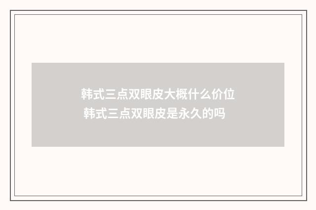 韩式三点双眼皮大概什么价位 韩式三点双眼皮是永久的吗