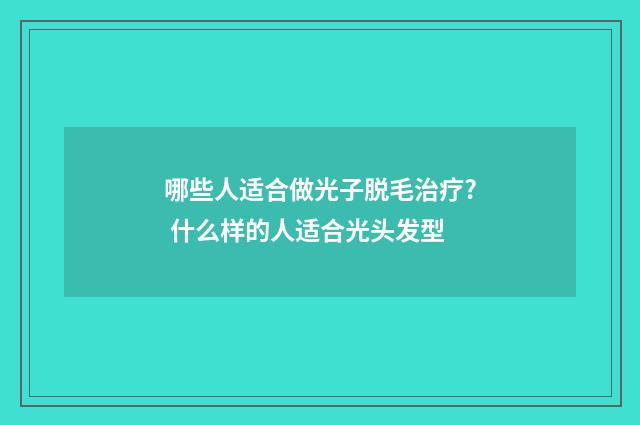 哪些人适合做光子脱毛治疗? 什么样的人适合光头发型