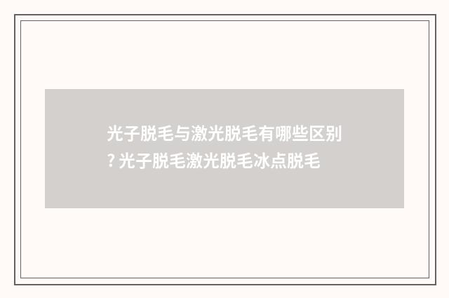 光子脱毛与激光脱毛有哪些区别? 光子脱毛激光脱毛冰点脱毛