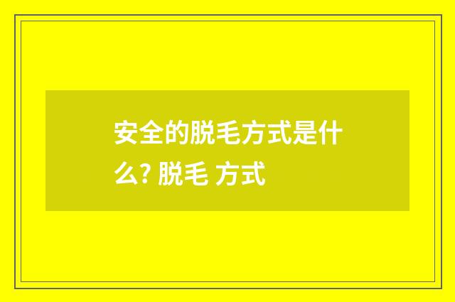 安全的脱毛方式是什么? 脱毛 方式