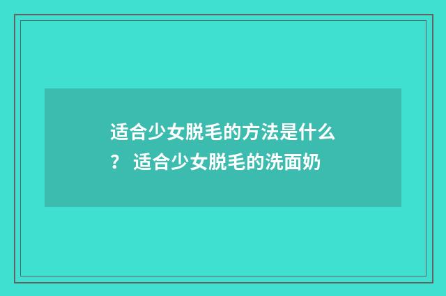 适合少女脱毛的方法是什么？ 适合少女脱毛的洗面奶