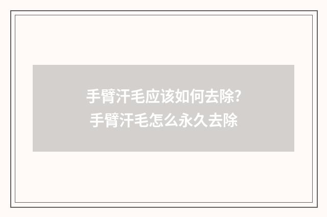 手臂汗毛应该如何去除? 手臂汗毛怎么永久去除