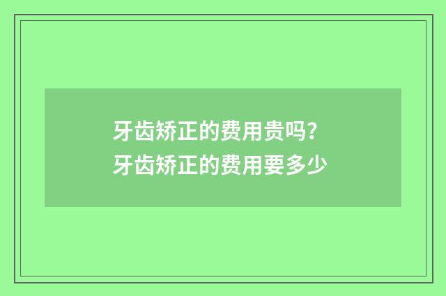 牙齿矫正的费用贵吗？ 牙齿矫正的费用要多少