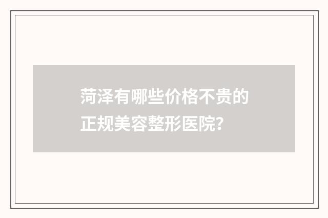 菏泽有哪些价格不贵的正规美容整形医院？