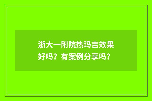 浙大一附院热玛吉效果好吗？有案例分享吗？