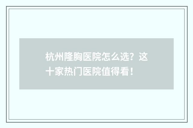 杭州隆胸医院怎么选？这十家热门医院值得看！