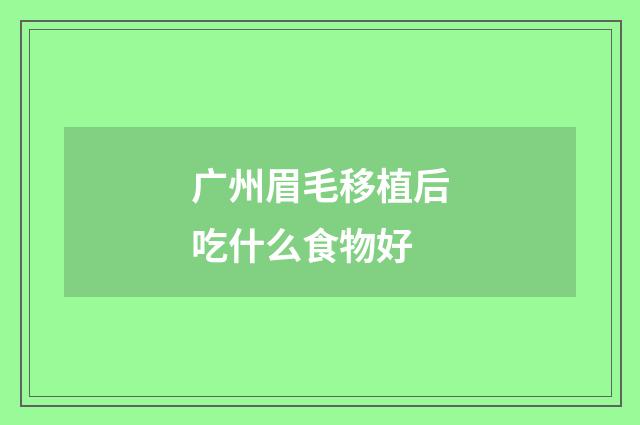 广州眉毛移植后吃什么食物好