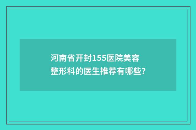 河南省开封155医院美容整形科的医生推荐有哪些？